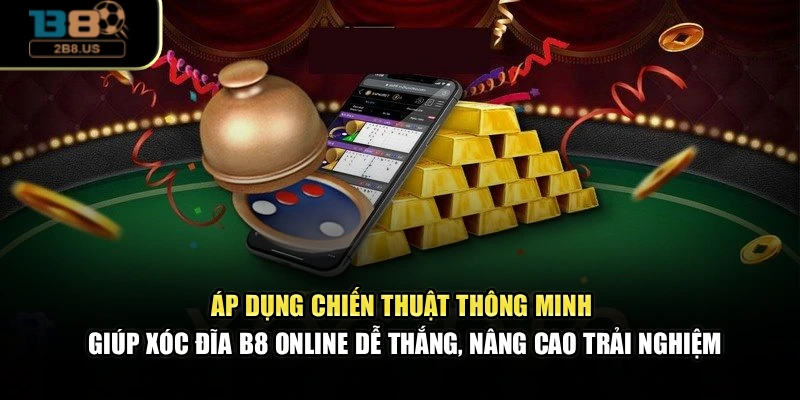 Áp dụng chiến thuật thông minh giúp xóc đĩa B8 online dễ thắng, nâng cao trải nghiệm
