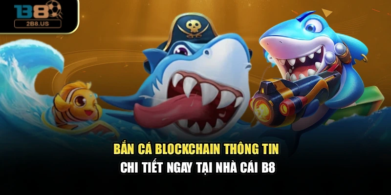 Bắn Cá Blockchain - Thông Tin Chi Tiết Ngay Tại Nhà Cái B8