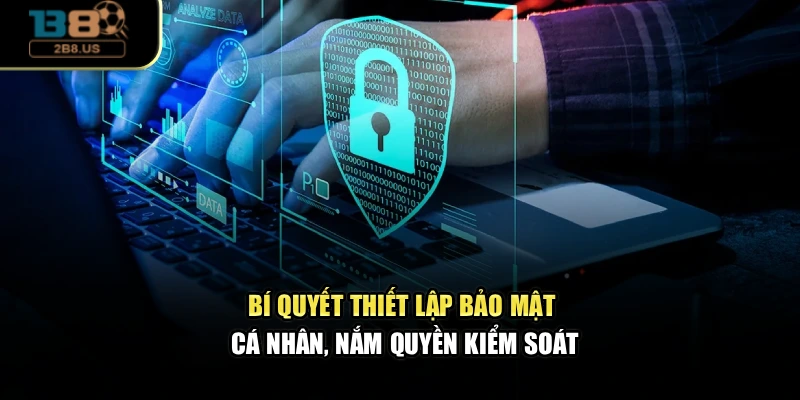 Bí quyết thiết lập bảo mật cá nhân, nắm quyền kiểm soát
