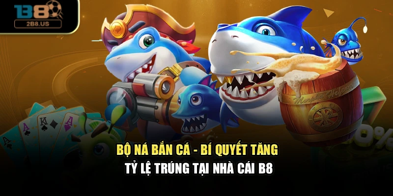 Bộ Ná Bắn Cá - Bí Quyết Tăng Tỷ Lệ Trúng Tại Nhà Cái B8